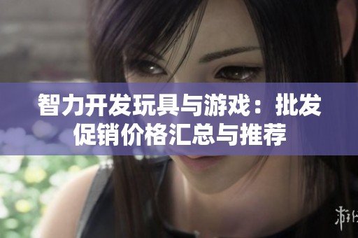 智力开发玩具与游戏：批发促销价格汇总与推荐
