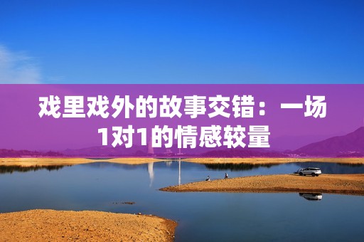 戏里戏外的故事交错：一场1对1的情感较量