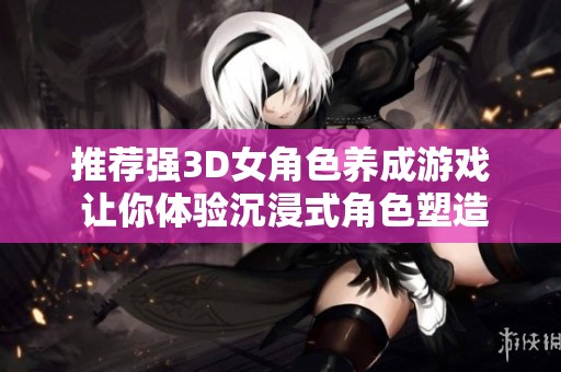 推荐强3D女角色养成游戏 让你体验沉浸式角色塑造与互动乐趣