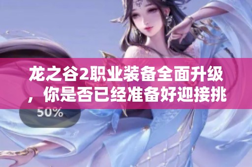 龙之谷2职业装备全面升级，你是否已经准备好迎接挑战？