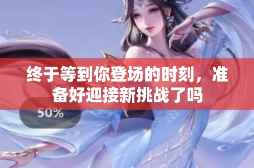 终于等到你登场的时刻，准备好迎接新挑战了吗