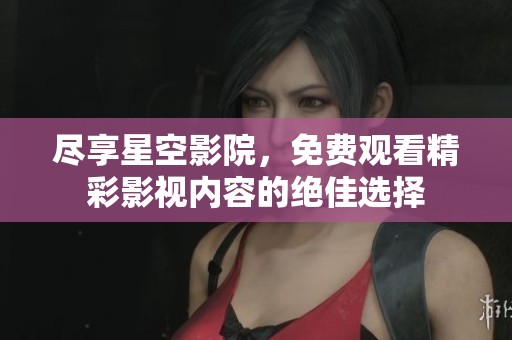 尽享星空影院，免费观看精彩影视内容的绝佳选择