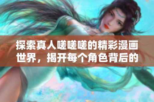 探索真人嗟嗟嗟的精彩漫画世界，揭开每个角色背后的故事