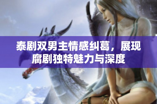 泰剧双男主情感纠葛，展现腐剧独特魅力与深度
