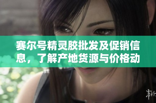 赛尔号精灵胶批发及促销信息，了解产地货源与价格动态