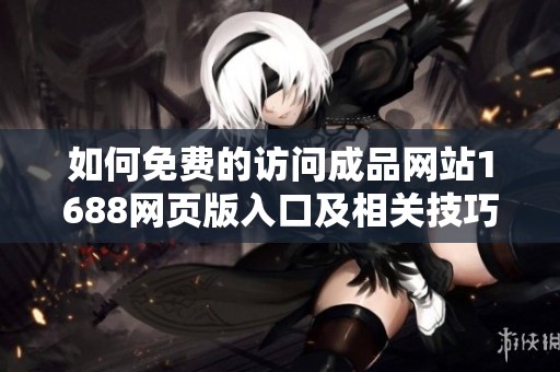 如何免费的访问成品网站1688网页版入口及相关技巧解析