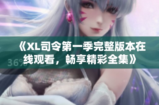 《XL司令第一季完整版本在线观看，畅享精彩全集》