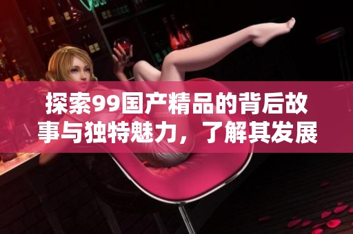 探索99国产精品的背后故事与独特魅力，了解其发展历程