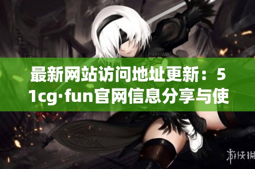 最新网站访问地址更新：51cg·fun官网信息分享与使用指南