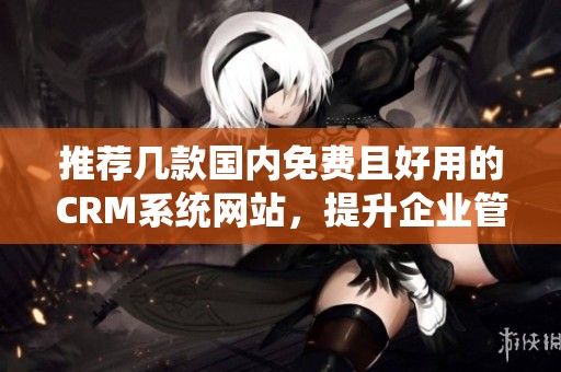 推荐几款国内免费且好用的CRM系统网站，提升企业管理效率