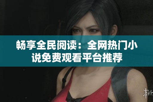 畅享全民阅读：全网热门小说免费观看平台推荐