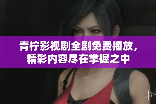 青柠影视剧全剧免费播放，精彩内容尽在掌握之中