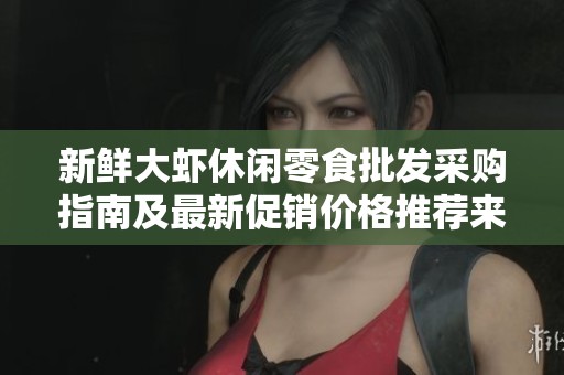 新鲜大虾休闲零食批发采购指南及最新促销价格推荐来源详解