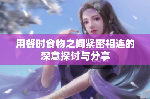 用餐时食物之间紧密相连的深意探讨与分享