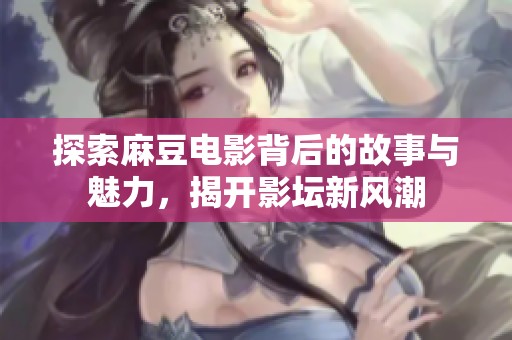 探索麻豆电影背后的故事与魅力，揭开影坛新风潮