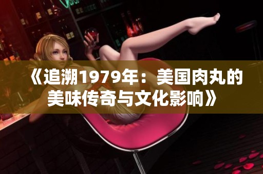 《追溯1979年：美国肉丸的美味传奇与文化影响》