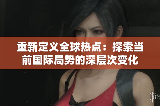 重新定义全球热点：探索当前国际局势的深层次变化