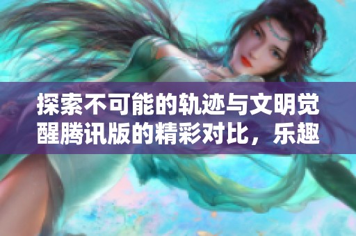 探索不可能的轨迹与文明觉醒腾讯版的精彩对比，乐趣手游网带你领略游戏魅力