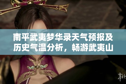 南平武夷梦华录天气预报及历史气温分析，畅游武夷山的最佳旅游指数指南