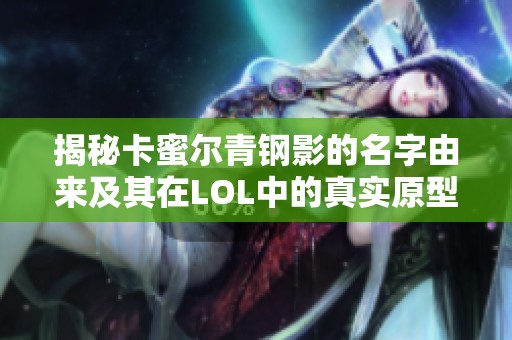 揭秘卡蜜尔青钢影的名字由来及其在LOL中的真实原型分析