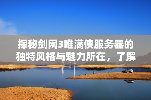 探秘剑网3唯满侠服务器的独特风格与魅力所在，了解其玩家社区与游戏体验的精彩之处
