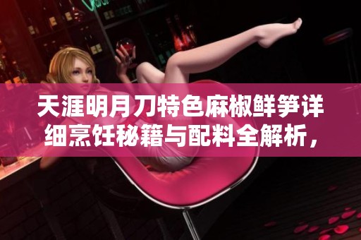 天涯明月刀特色麻椒鲜笋详细烹饪秘籍与配料全解析，轻松掌握美味秘诀