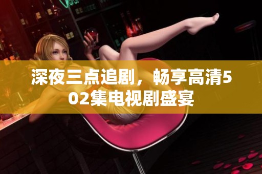 深夜三点追剧，畅享高清502集电视剧盛宴