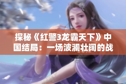 探秘《红警3龙霸天下》中国结局：一场波澜壮阔的战争激战与策略较量