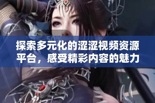 探索多元化的涩涩视频资源平台，感受精彩内容的魅力