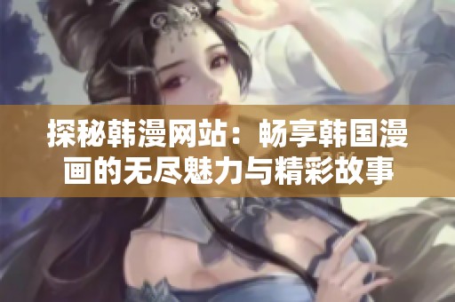 探秘韩漫网站：畅享韩国漫画的无尽魅力与精彩故事