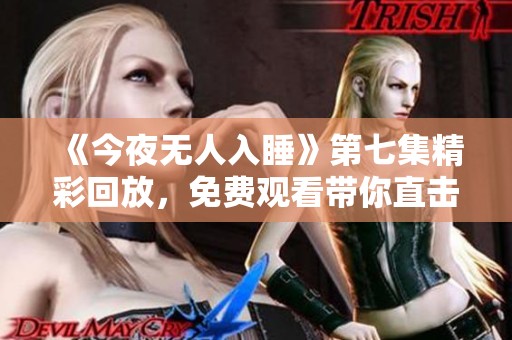 《今夜无人入睡》第七集精彩回放，免费观看带你直击故事高潮