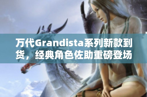 万代Grandista系列新款到货，经典角色佐助重磅登场，让粉丝们激动不已