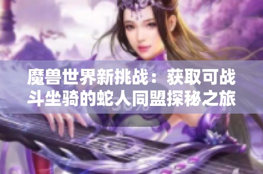 魔兽世界新挑战：获取可战斗坐骑的蛇人同盟探秘之旅