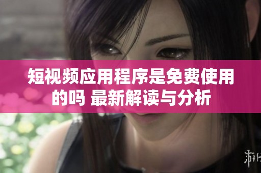 短视频应用程序是免费使用的吗 最新解读与分析