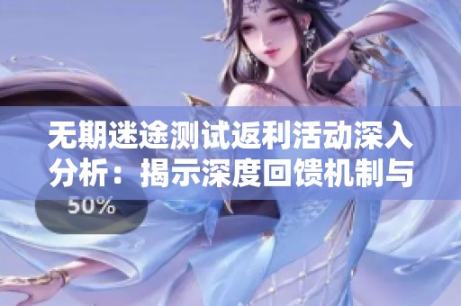 无期迷途测试返利活动深入分析：揭示深度回馈机制与用户升级之道