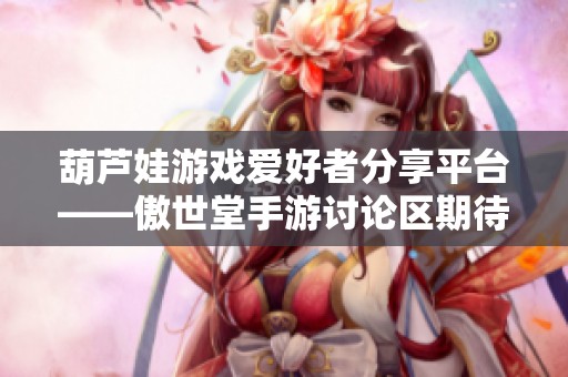 葫芦娃游戏爱好者分享平台——傲世堂手游讨论区期待你的加入