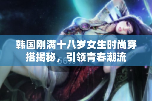韩国刚满十八岁女生时尚穿搭揭秘，引领青春潮流