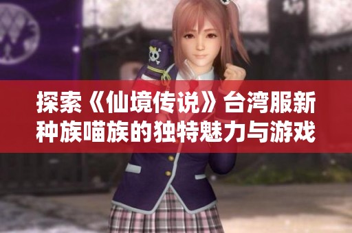 探索《仙境传说》台湾服新种族喵族的独特魅力与游戏特性解析
