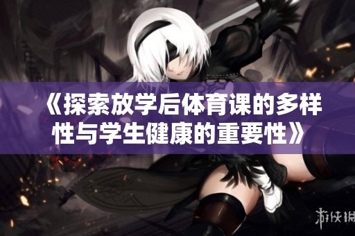 《探索放学后体育课的多样性与学生健康的重要性》