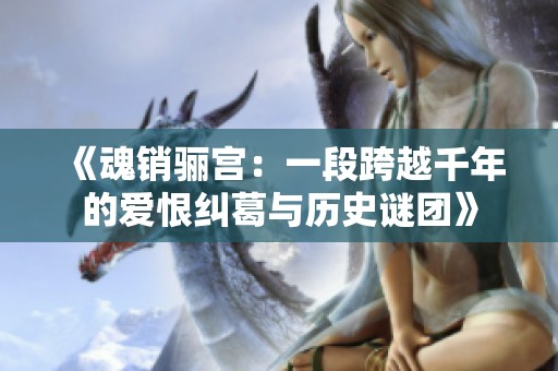 《魂销骊宫：一段跨越千年的爱恨纠葛与历史谜团》