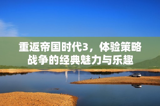 重返帝国时代3，体验策略战争的经典魅力与乐趣