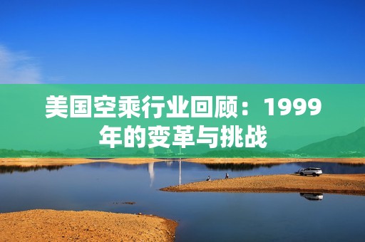 美国空乘行业回顾：1999年的变革与挑战