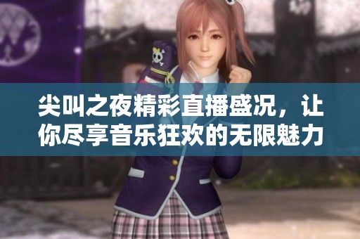 尖叫之夜精彩直播盛况，让你尽享音乐狂欢的无限魅力