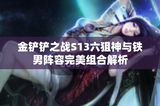 金铲铲之战S13六狙神与铁男阵容完美组合解析