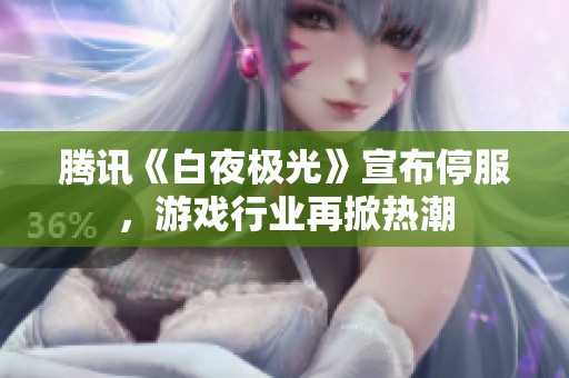 腾讯《白夜极光》宣布停服，游戏行业再掀热潮