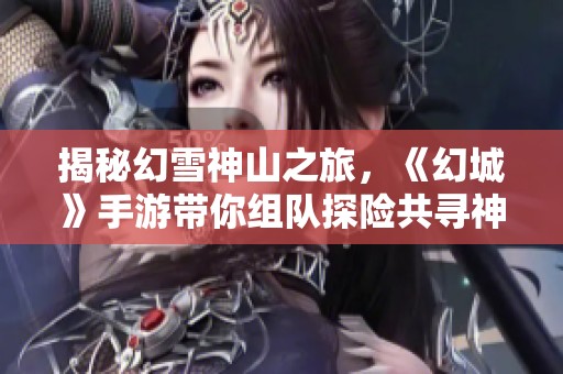 揭秘幻雪神山之旅，《幻城》手游带你组队探险共寻神秘雪境新篇章