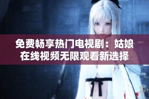 免费畅享热门电视剧：姑娘在线视频无限观看新选择