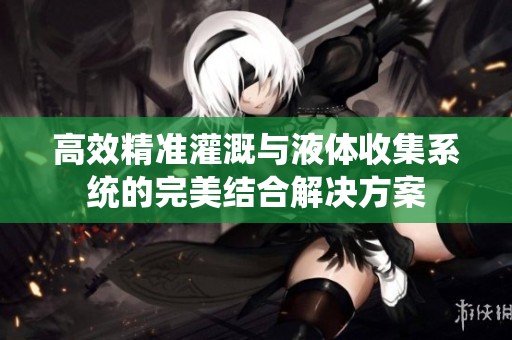 高效精准灌溉与液体收集系统的完美结合解决方案