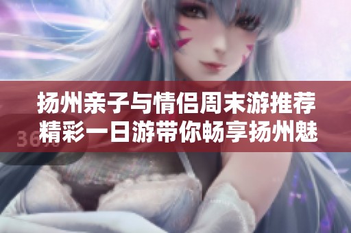 扬州亲子与情侣周末游推荐 精彩一日游带你畅享扬州魅力景点