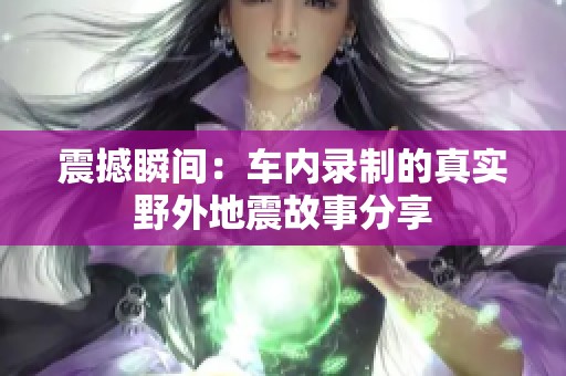 震撼瞬间：车内录制的真实野外地震故事分享